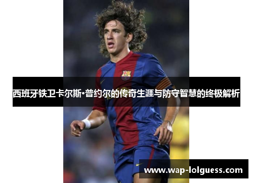西班牙铁卫卡尔斯·普约尔的传奇生涯与防守智慧的终极解析