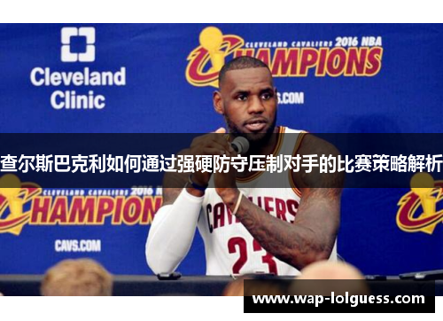 查尔斯巴克利如何通过强硬防守压制对手的比赛策略解析