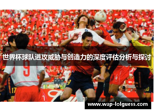世界杯球队进攻威胁与创造力的深度评估分析与探讨