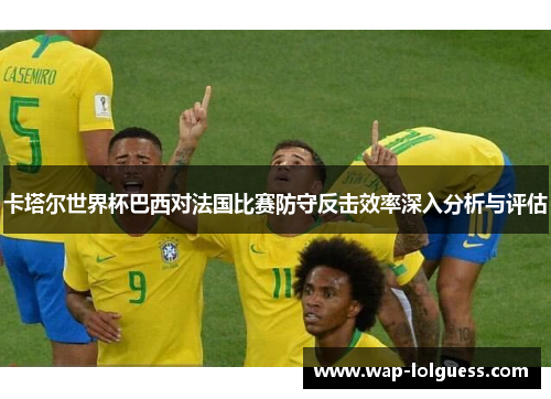 卡塔尔世界杯巴西对法国比赛防守反击效率深入分析与评估