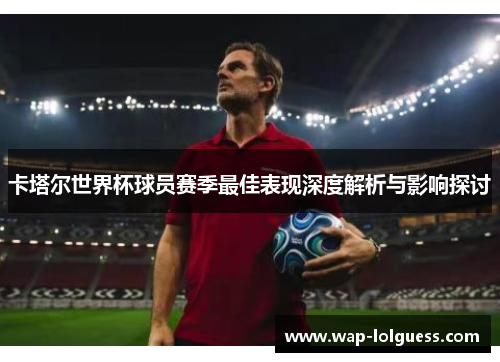 卡塔尔世界杯球员赛季最佳表现深度解析与影响探讨