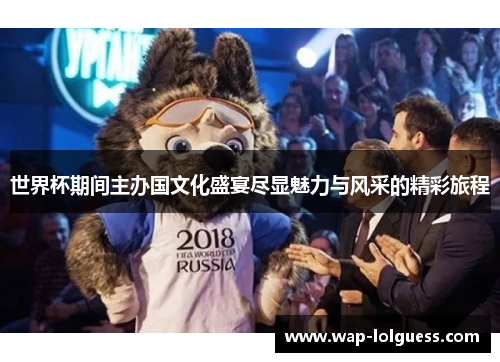 世界杯期间主办国文化盛宴尽显魅力与风采的精彩旅程