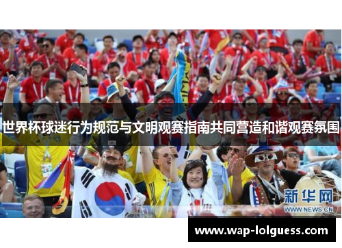 世界杯球迷行为规范与文明观赛指南共同营造和谐观赛氛围