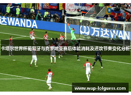 卡塔尔世界杯葡萄牙与克罗地亚赛后体能消耗及进攻节奏变化分析