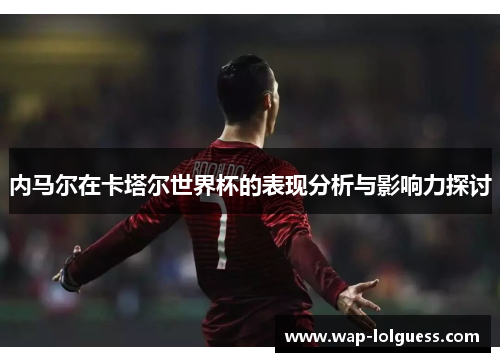 内马尔在卡塔尔世界杯的表现分析与影响力探讨