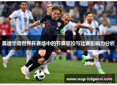 莫德里奇世界杯赛场中的节奏掌控与比赛影响力分析