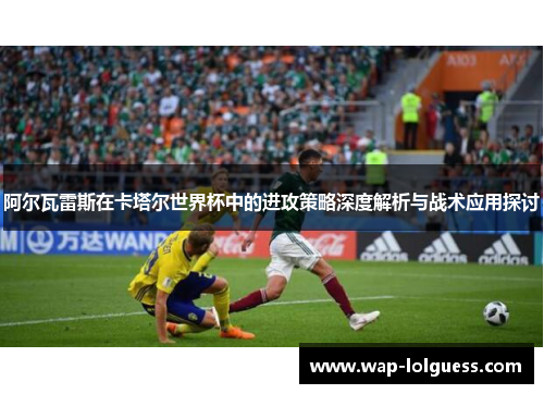 阿尔瓦雷斯在卡塔尔世界杯中的进攻策略深度解析与战术应用探讨