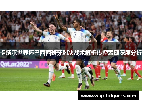 卡塔尔世界杯巴西西班牙对决战术解析传控表现深度分析