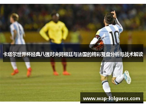 卡塔尔世界杯经典八强对决阿根廷与法国的精彩复盘分析与战术解读