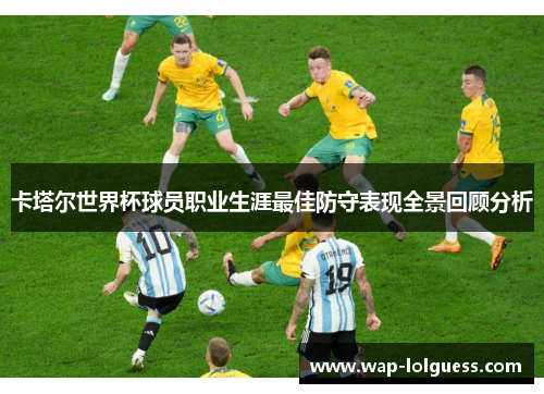 卡塔尔世界杯球员职业生涯最佳防守表现全景回顾分析