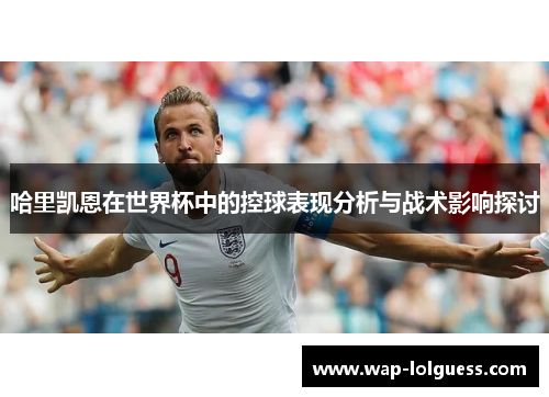 哈里凯恩在世界杯中的控球表现分析与战术影响探讨