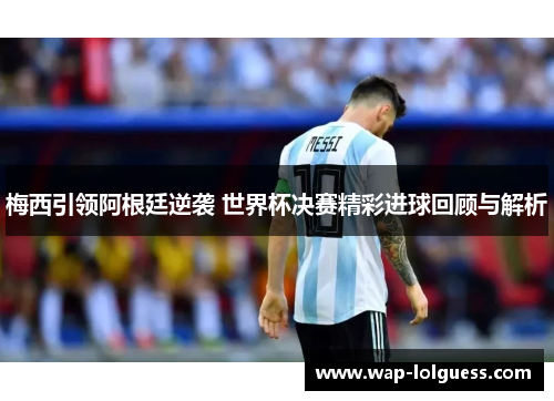 梅西引领阿根廷逆袭 世界杯决赛精彩进球回顾与解析