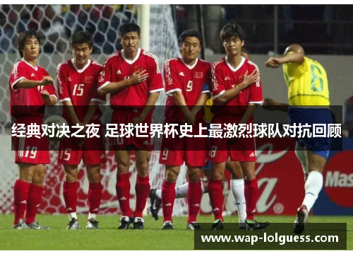 经典对决之夜 足球世界杯史上最激烈球队对抗回顾