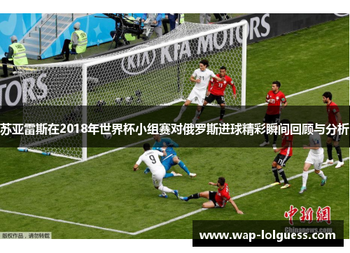 苏亚雷斯在2018年世界杯小组赛对俄罗斯进球精彩瞬间回顾与分析
