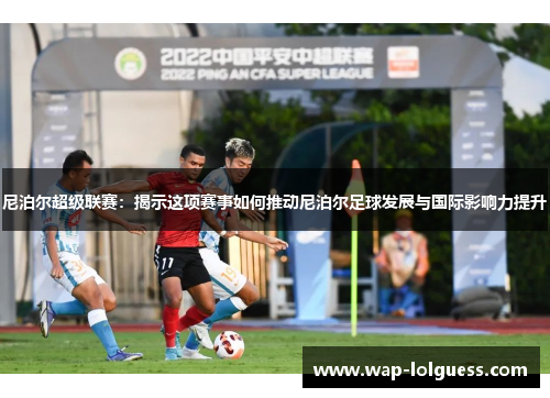 尼泊尔超级联赛：揭示这项赛事如何推动尼泊尔足球发展与国际影响力提升