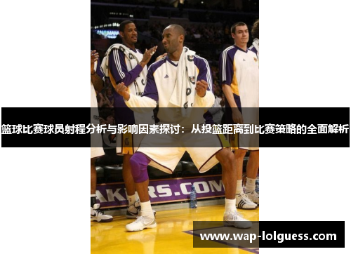 篮球比赛球员射程分析与影响因素探讨：从投篮距离到比赛策略的全面解析