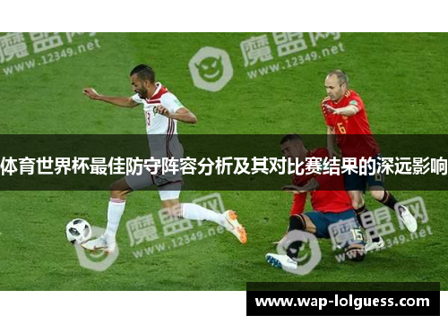 体育世界杯最佳防守阵容分析及其对比赛结果的深远影响