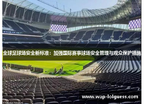 全球足球场安全新标准：加强国际赛事球场安全管理与观众保护措施