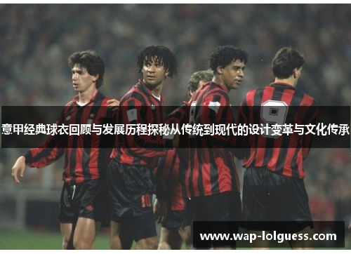意甲经典球衣回顾与发展历程探秘从传统到现代的设计变革与文化传承