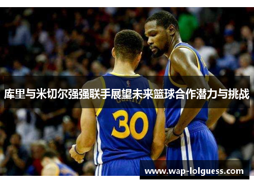 库里与米切尔强强联手展望未来篮球合作潜力与挑战
