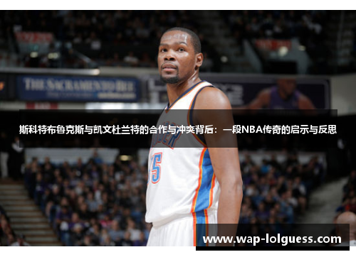 斯科特布鲁克斯与凯文杜兰特的合作与冲突背后：一段NBA传奇的启示与反思