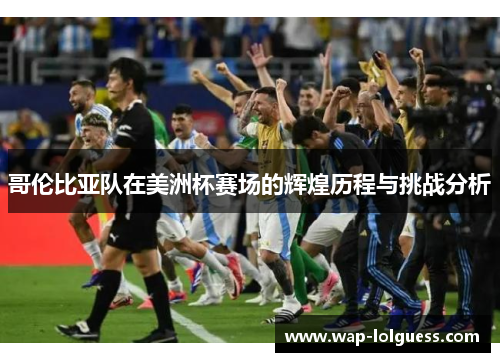 哥伦比亚队在美洲杯赛场的辉煌历程与挑战分析
