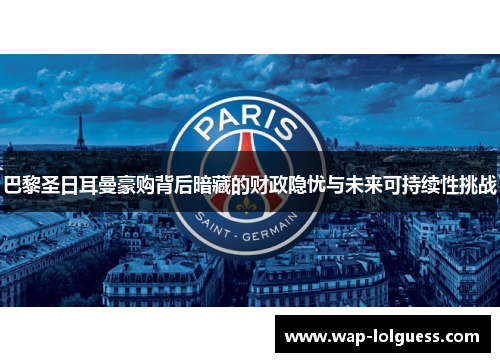 巴黎圣日耳曼豪购背后暗藏的财政隐忧与未来可持续性挑战