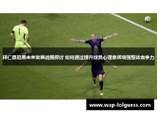 拜仁慕尼黑未来发展战略探讨 如何通过提升球员心理素质增强整体竞争力