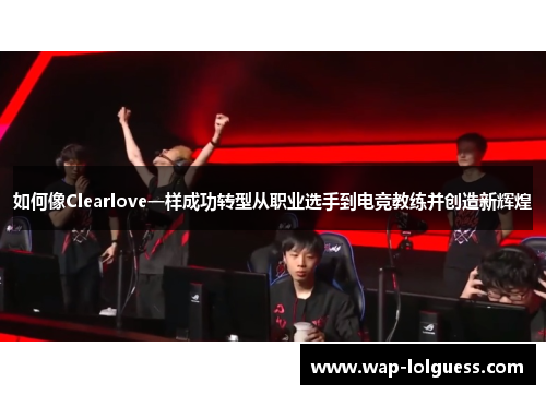 如何像Clearlove一样成功转型从职业选手到电竞教练并创造新辉煌