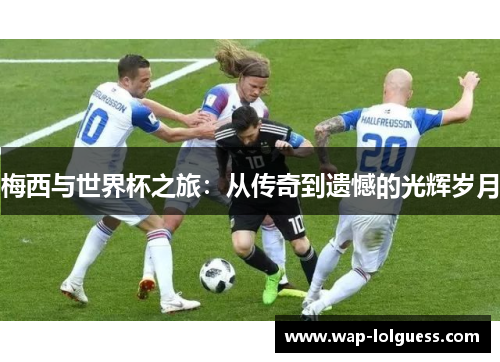梅西与世界杯之旅：从传奇到遗憾的光辉岁月