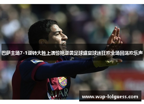巴萨主场7-1逆转大胜上演惊艳逆袭足球盛宴球迷狂欢全场回荡欢乐声