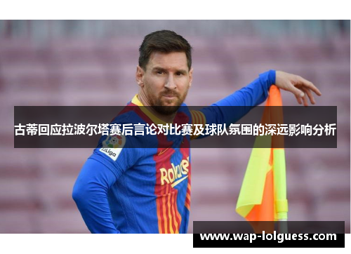 古蒂回应拉波尔塔赛后言论对比赛及球队氛围的深远影响分析