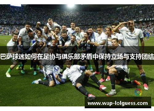 巴萨球迷如何在足协与俱乐部矛盾中保持立场与支持团结