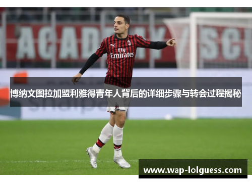 博纳文图拉加盟利雅得青年人背后的详细步骤与转会过程揭秘