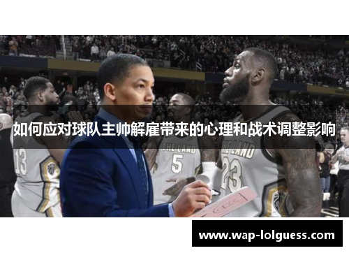如何应对球队主帅解雇带来的心理和战术调整影响