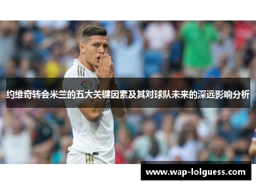 约维奇转会米兰的五大关键因素及其对球队未来的深远影响分析