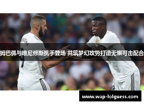 姆巴佩与维尼修斯携手登场 共筑梦幻攻势打造无懈可击配合