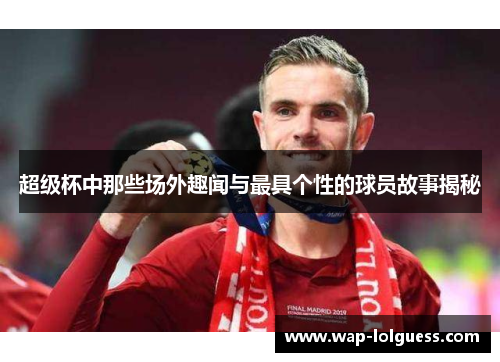 超级杯中那些场外趣闻与最具个性的球员故事揭秘