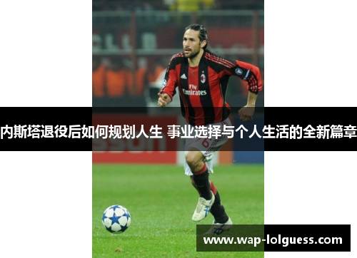 内斯塔退役后如何规划人生 事业选择与个人生活的全新篇章