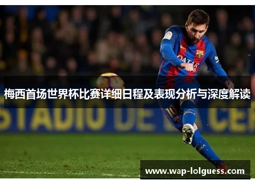 梅西首场世界杯比赛详细日程及表现分析与深度解读