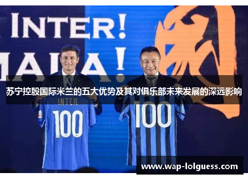 苏宁控股国际米兰的五大优势及其对俱乐部未来发展的深远影响
