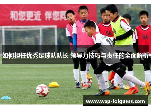 如何担任优秀足球队队长 领导力技巧与责任的全面解析