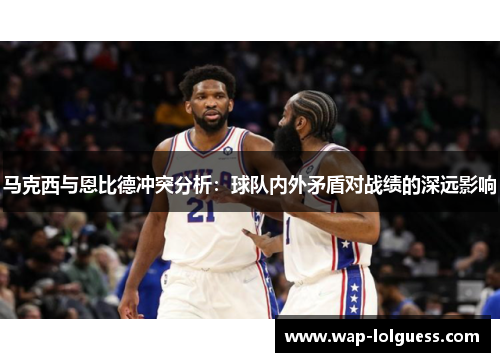 马克西与恩比德冲突分析：球队内外矛盾对战绩的深远影响