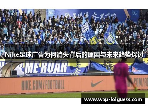 Nike足球广告为何消失背后的原因与未来趋势探讨